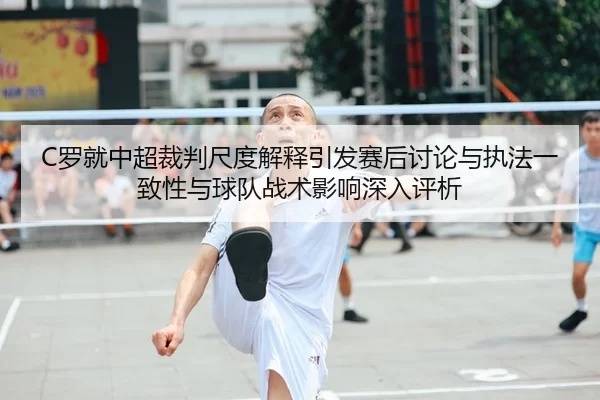 C罗就中超裁判尺度解释引发赛后讨论与执法一致性与球队战术影响深入评析