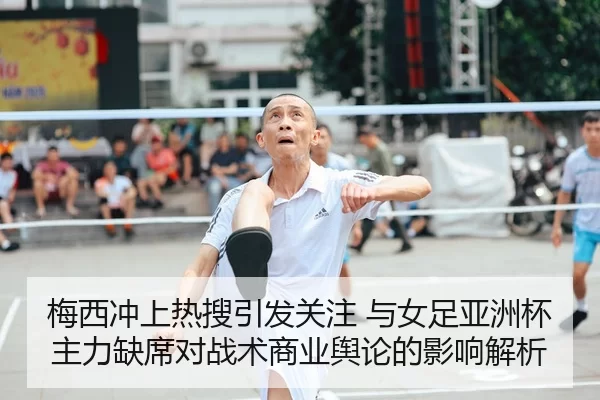 梅西冲上热搜引发关注 与女足亚洲杯主力缺席对战术商业舆论的影响解析