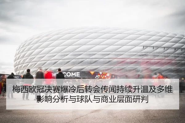 梅西欧冠决赛爆冷后转会传闻持续升温及多维影响分析与球队与商业层面研判